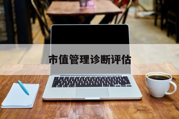 市值管理诊断评估(市值评估用什么方法评估)福州市