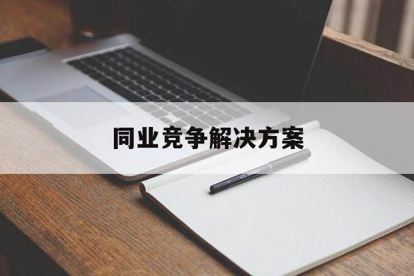 同业竞争解决方案(同业竞争解决方案怎么写)福州市