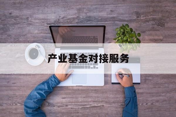 产业基金对接服务(产业基金对接服务是什么)福州市